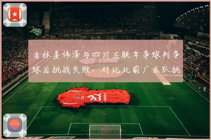 吉林姜伟泽与四川左朕年争球判争球后挑战失败，对比此前广东队挑战成功案例，规则适用存疑