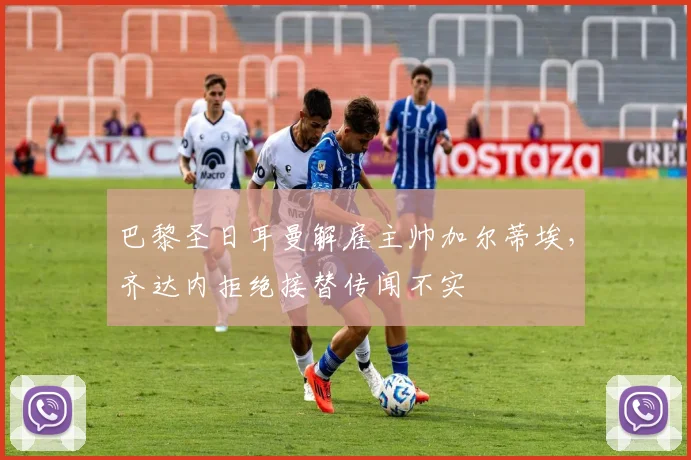 巴黎圣日耳曼解雇主帅加尔蒂埃，齐达内拒绝接替传闻不实