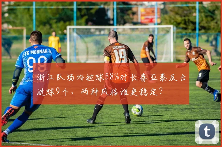 浙江队场均控球58%对长春亚泰反击进球9个,两种风格谁更稳定?