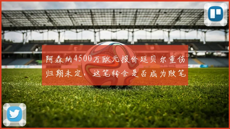 阿森纳4500万欧元报价廷贝尔重伤归期未定，这笔转会是否成为败笔？