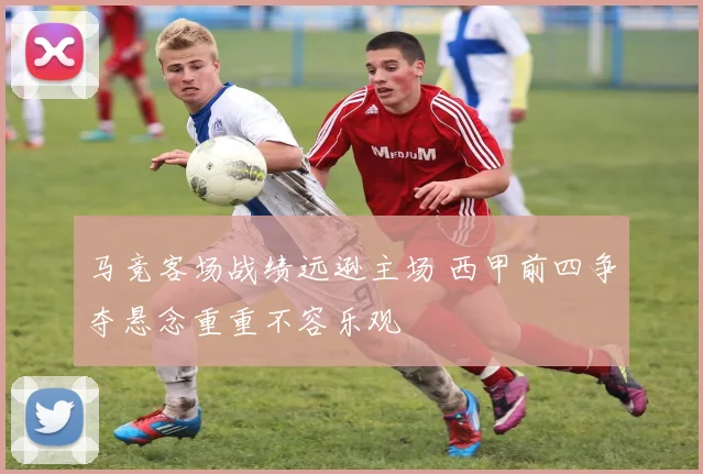 马竞客场战绩远逊主场 西甲前四争夺悬念重重不容乐观