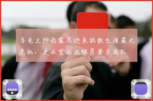 马竞主帅西蒙尼迎来执教生涯最大危机，更衣室七成球员要求离队