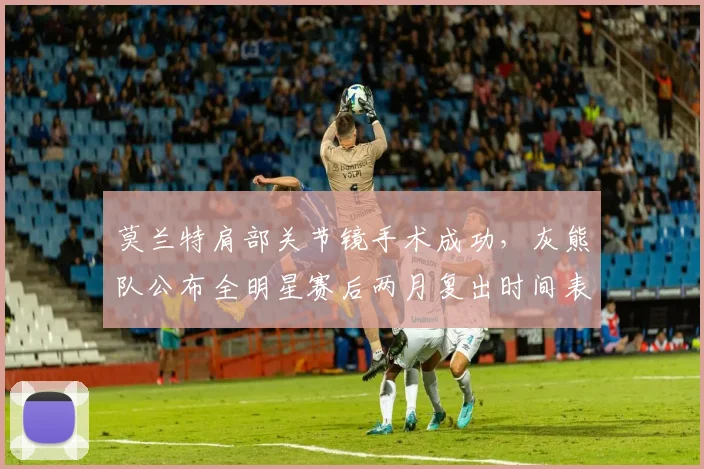 莫兰特肩部关节镜手术成功,灰熊队公布全明星赛后两月复出时间表