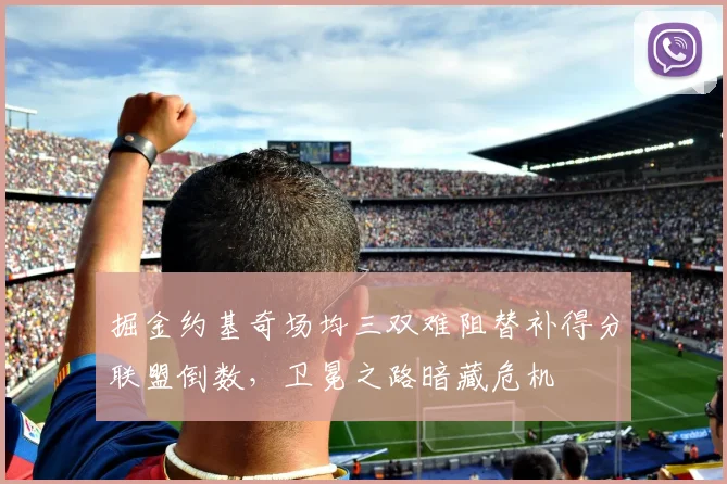 掘金约基奇场均三双难阻替补得分联盟倒数，卫冕之路暗藏危机