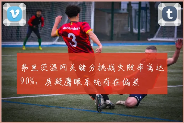 弗里茨温网关键分挑战失败率高达90%,质疑鹰眼系统存在偏差