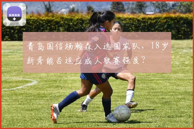 青岛国信杨瀚森入选国家队，18岁新秀能否适应成人联赛强度？