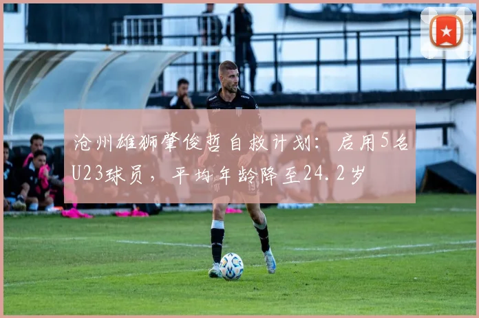 沧州雄狮肇俊哲自救计划:启用5名U23球员,平均年龄降至24.2岁